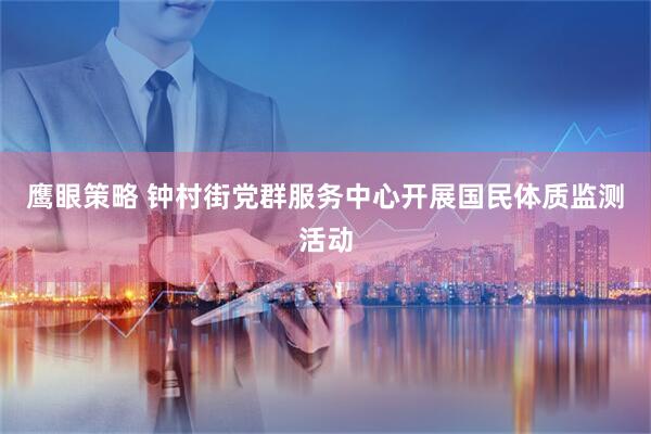 鹰眼策略 钟村街党群服务中心开展国民体质监测活动