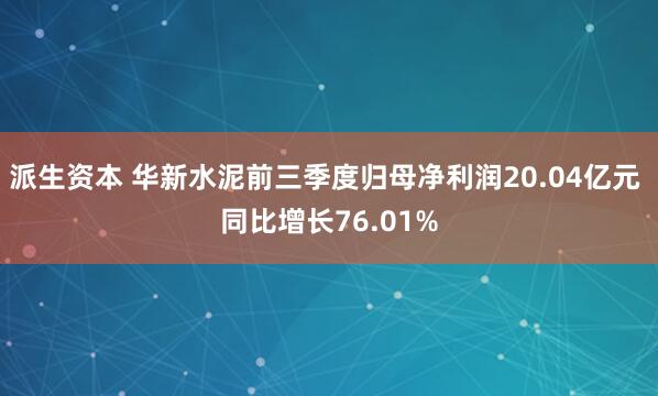 派生资本 华新水泥前三季度归母净利润20.04亿元 同比增长76.01%