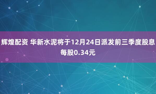 辉煌配资 华新水泥将于12月24日派发前三季度股息每股0.34元