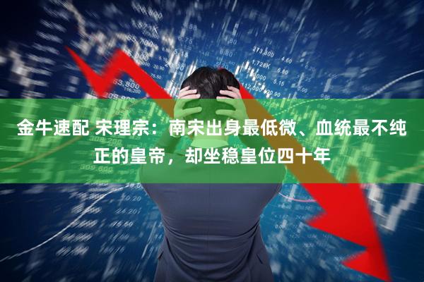 金牛速配 宋理宗:南宋出身最低微、血统最不纯正的皇帝,却坐稳皇位四十年