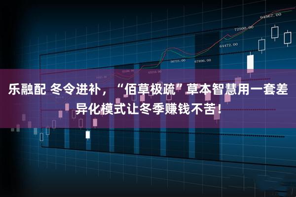 乐融配 冬令进补,“佰草极疏”草本智慧用一套差异化模式让冬季赚钱不苦!