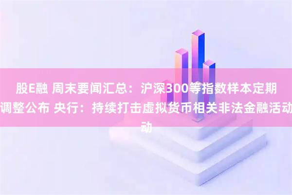 股E融 周末要闻汇总:沪深300等指数样本定期调整公布 央行:持续打击虚拟货币相关非法金融活动