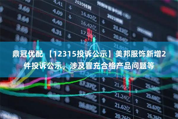 鼎冠优配 【12315投诉公示】美邦服饰新增2件投诉公示，涉及冒充合格产品问题等