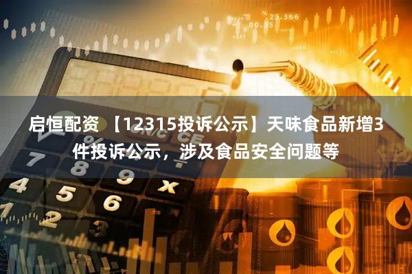 启恒配资 【12315投诉公示】天味食品新增3件投诉公示，涉及食品安全问题等