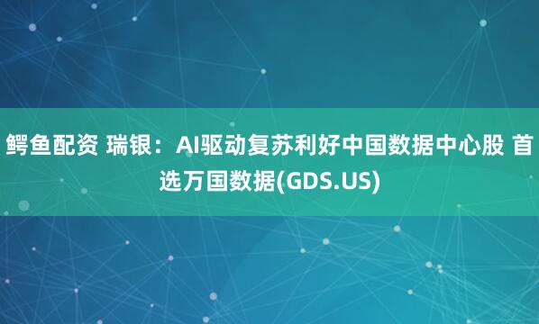 鳄鱼配资 瑞银：AI驱动复苏利好中国数据中心股 首选万国数据(GDS.US)