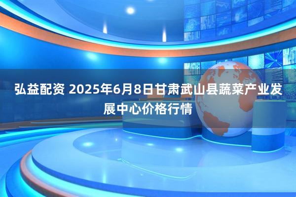 弘益配资 2025年6月8日甘肃武山县蔬菜产业发展中心价格行情