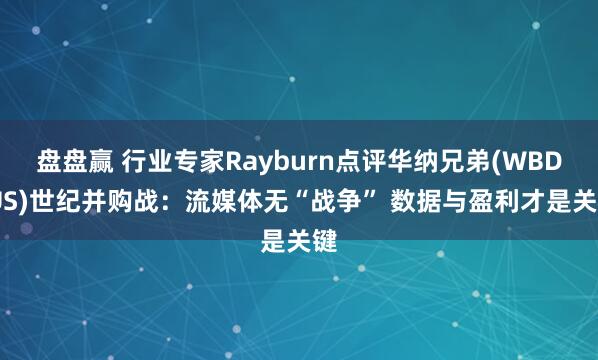 盘盘赢 行业专家Rayburn点评华纳兄弟(WBD.US)世纪并购战：流媒体无“战争” 数据与盈利才是关键