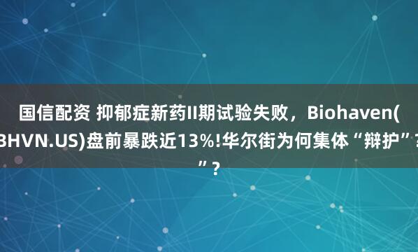 国信配资 抑郁症新药II期试验失败，Biohaven(BHVN.US)盘前暴跌近13%!华尔街为何集体“辩护”?