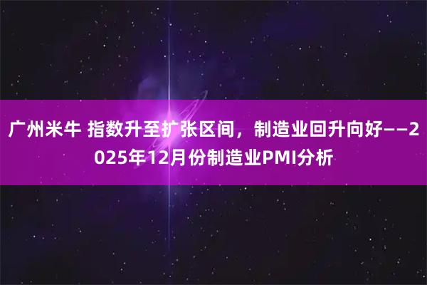 广州米牛 指数升至扩张区间，制造业回升向好——2025年12月份制造业PMI分析
