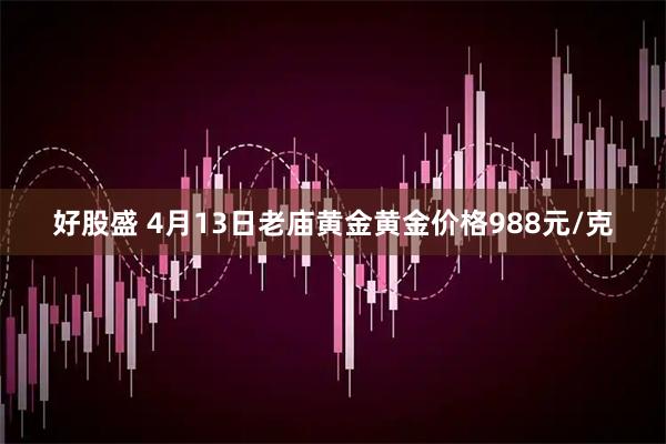 好股盛 4月13日老庙黄金黄金价格988元/克