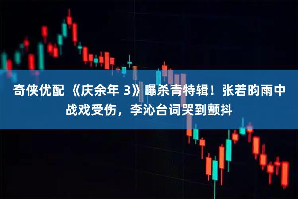 奇侠优配 《庆余年 3》曝杀青特辑！张若昀雨中战戏受伤，李沁台词哭到颤抖
