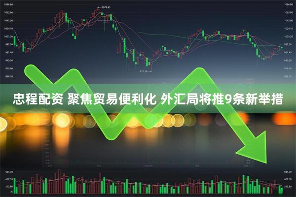 忠程配资 聚焦贸易便利化 外汇局将推9条新举措
