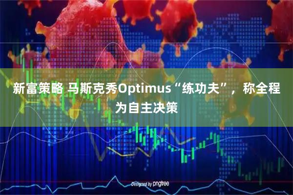 新富策略 马斯克秀Optimus“练功夫”，称全程为自主决策