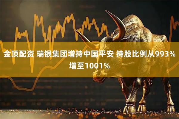金顶配资 瑞银集团增持中国平安 持股比例从993%增至1001%