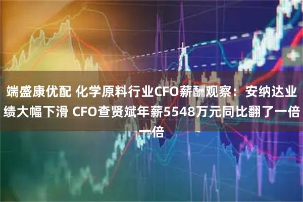 端盛康优配 化学原料行业CFO薪酬观察：安纳达业绩大幅下滑 CFO查贤斌年薪5548万元同比翻了一倍