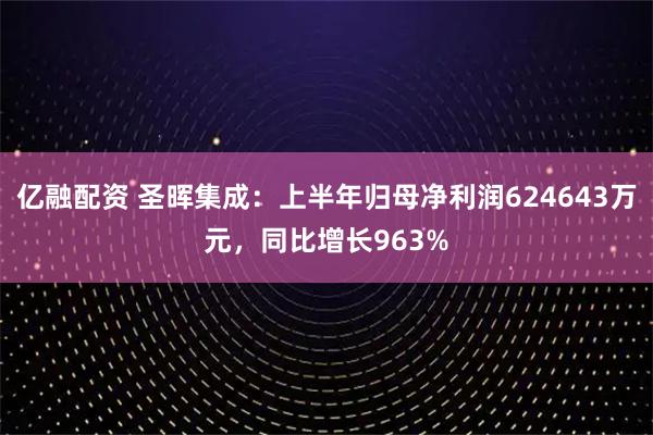 亿融配资 圣晖集成：上半年归母净利润624643万元，同比增长963%