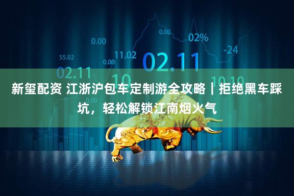 新玺配资 江浙沪包车定制游全攻略｜拒绝黑车踩坑，轻松解锁江南烟火气