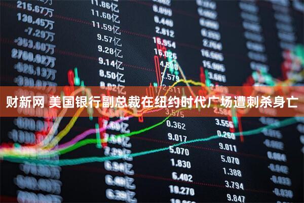 财新网 美国银行副总裁在纽约时代广场遭刺杀身亡