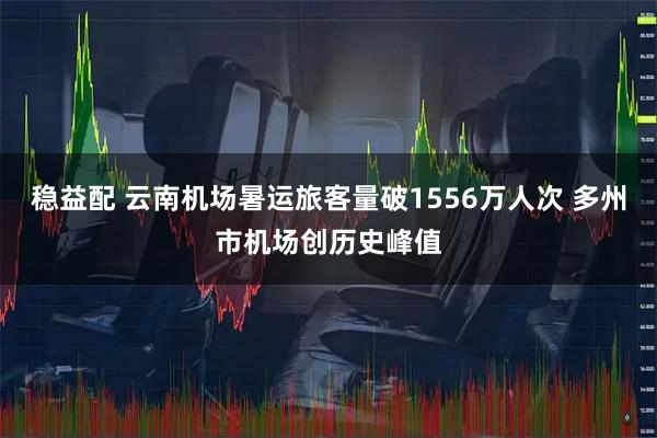 稳益配 云南机场暑运旅客量破1556万人次 多州市机场创历史峰值